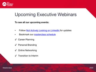 Masterclass 2020
To see all our upcoming events:
▪ Follow Not Actively Looking on LinkedIn for updates
▪ Bookmark our masterclass schedule
✔ Career Planning
✔ Personal Branding
✔ Online Networking
✔ Transition to Interim
Upcoming Executive Webinars
 