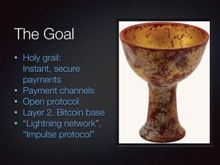 The Goal
• Holy grail: 
Instant, secure
payments
• Payment channels
• Open protocol
• Layer 2. Bitcoin base
• “Lightning network”, 
“Impulse protocol”
 