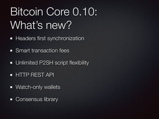 Bitcoin Core 0.10: 
What’s new?
Headers ﬁrst synchronization
Smart transaction fees
Unlimited P2SH script ﬂexibility
HTTP REST API
Watch-only wallets
Consensus library
 