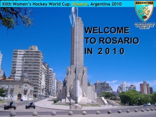 Xllth Women’s Hockey World Cup.  Rosario , Argentina 2010 WELCOME  TO ROSARIO  IN  2 0 1 0 