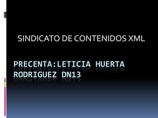SINDICATO DE CONTENIDOS XML

PRECENTA:LETICIA HUERTA
RODRIGUEZ DN13
 