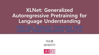 XLNet: Generalized
Autoregressive Pretraining for
Language Understanding
이도명
2019/7/17
Zhilin Yang, Zihang Dai, Yiming Yang, Jaime
Carbonell, Ruslan Salakhutdinov, Quoc V. Le
 