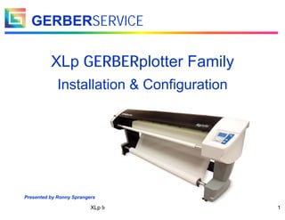 1
XLp Installation & Configuration, June 2010
GERBERSERVICE
XLp GERBERplotter Family
Installation & Configuration
Presented by Ronny Sprangers
 
