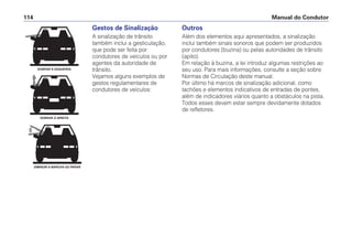 Manual do Condutor
114
Gestos de Sinalização
A sinalização de trânsito
também inclui a gesticulação,
que pode ser feita por
condutores de veículos ou por
agentes da autoridade de
trânsito.
Vejamos alguns exemplos de
gestos regulamentares de
condutores de veículos:
DOBRAR À ESQUERDA
DOBRAR À DIREITA
DIMINUIR A MARCHA OU PARAR
Outros
Além dos elementos aqui apresentados, a sinalização
inclui também sinais sonoros que podem ser produzidos
por condutores (buzina) ou pelas autoridades de trânsito
(apito).
Em relação à buzina, a lei introduz algumas restrições ao
seu uso. Para mais informações, consulte a seção sobre
Normas de Circulação deste manual.
Por último há marcos de sinalização adicional, como
tachões e elementos indicativos de entradas de pontes,
além de indicadores viários quanto a obstáculos na pista.
Todos esses devem estar sempre devidamente dotados
de refletores.
 