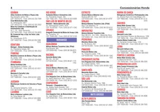 GOIÂNIA
Atlas Comércio de Motos e Peças Ltda.
Rua Senador Jaime, 540
CEP 74524-010 – Fone: (0XX) 62 233-7499
Cical Motonáutica Ltda.
Av. Anhanguera, 3621
CEP 74610-010 – Fone: (0XX) 62 202-2002
Moto For Comércio e Distribuição de
Automotores Ltda.
Av. L, 20 – Setor Aeroporto,
CEP 74075-030 – Fone: (0XX) 62 224-8833
NL Comercial Imp. e Exp. de Veics. Ltda.
(Motobraz)
Av. Anhanguera, 8175
CEP 74503-100 – Fones: (0XX) 62 233-7499
7018
GOIATUBA
Motogol – Motos Goiatuba Ltda.
Av. Presidente Vargas, 861
CEP 75600-000 – Fone: (0XX) 62 495-2552
ITABERAÍ
Motohita Comércio de Motos e Peças Ltda.
Av. Goiás, 1255
CEP 76630-000 – Fone: (0XX) 62 233-8082
ITUMBIARA
Motos Itumbiara Ltda.
Rua Benjamin Constant, 143
CEP 75503-050 – Fone: (0XX) 62 431-8311
JATAÍ
Menezes  Carvalho Ltda.
Av. Goiás, 2143
CEP 75800-000 – Fones: (0XX) 62 631-3326
2933
JUSSARA
MotoGarças Comércio de Veículos e Peças
Ltda.
Av. Almirante Saldanha, 1228
CEP 76270-000 – Fone: (0XX) 62 373-1803
LUZIÂNIA
Moto  Motores Luziânia Ltda.
Av. Dona Babita, 46
CEP 72800-000 – Fones: (0XX) 61 622-2688
2834
RIO VERDE
Sudoeste Motos e Acessórios Ltda.
Av. Presidente Vargas, 205
CEP 75901-970 – Fone: (0XX) 62 622-0099
SÃO LUÍS DE MONTES BELOS
Motobel – Motos Belmonte Ltda.
Av. Hermógenes Coelho, 1675
CEP 76100-000 – Fone: (0XX) 62 671-1040
URUAÇU
Araguaia Comercial de Motos de Uruaçu Ltda.
Av. Tocantins, 10
CEP 76400-000 – Fone: (0XX) 62 357-3139
AÇAILÂNDIA
Motoca Motores Tocantins Ltda. (Filial)
Rua Bonaire, 982
CEP 65930-000 – Fones: (0XX) 98 538-0073
3234
BACABAL
Noronha Motos Ltda.
BR 316 – Km 361
CEP 65700-000 – Fones: (0XX) 98 621-1175
1750
BALSAS
Grauna Motos e Motores Ltda.
Rodovia BR 230, nº 5 – Quadra 284 – Lote 27
CEP 65800-000 – Fone: (0XX) 98 541-4618
CAXIAS
Ciro Nogueira Com. de Motocicletas Ltda.
Av. Nereu Bitencourt, 263 – Centro
CEP 65608-180 – Fone: (0XX) 98 521-3233
CHAPADINHA
Parnauto – Chapadinha Ltda.
Av. Ataliba Vieira Almeida, 1357
CEP 65500-000 – Fone: (0XX) 98 471-2205
CODÓ
Ciro Nogueira Com. de Motocicletas Ltda.
Av. João Ribeiro, 3760
CEP 65400-000 – Fone: (0XX) 98 661-1954
MARANHÃO
ESTREITO
Graúna Motos e Motores Ltda.
Rodovia BR 010, 727
CEP 65975-000 – Fone: (0XX) 98 531-6797
GRAJAÚ
Motoca Motores Tocantins Ltda. (Filial)
Rua 7 de Setembro, 37
CEP 65940-000 – Fones: (0XX) 98 532-6151
6202
IMPERATRIZ
Motoca Motores Tocantins Ltda.
Rod. BR 010 – Km 1350 – Maranhão Novo
CEP 65903-140 – Fone: (0XX) 98 523-3553
PEDREIRAS
Melodisc Motos Ltda.
Av. Rio Branco, 841
CEP 65725-000 – Fones: (0XX) 98 642-1323
0400
PINHEIRO
Pericumã Motos Ltda.
Av. Tarquinio Lopes, 1740
CEP 65200-000 – Fones: (0XX) 98 381-1040
1022
PRESIDENTE DUTRA
Ciro Nogueira Com. Motocicletas Ltda.
Av. Campo Dantas, 1323
CEP 65760-000 – Fones: (0XX) 98 663-1897
1612
SANTA INÊS
Maranhão Motos Ltda.
Av. Castelo Branco, 2000
CEP 65300-000 – Fone: (0XX) 98 653-1455
SÃO LUÍS
Ilha Motocenter Ltda.
Av. Senador Vitorino Freire, 1986
CEP 65010-650 – Fone: (0XX) 98 231-0450
Imperial Motos Ltda.
Av. Jerônimo de Albuquerque, 90
CEP 65060-642 – Fone: (0XX) 98 246-0490
ALTA FLORESTA
Alta Floresta Motos
Rua A, 292
CEP 78580-000 – Fone: (0XX) 65 521-2000
MATO GROSSO
BARRA DO GARÇA
Motogarças Comércio e Participações Ltda.
Av. Antonio Paulo da Costa Bilego, 375
CEP 78600-000 – Fones: (0XX) 65 401-2115
2233
CÁCERES
Motos Mato Grosso Ltda.
Rua General Osório, 1150
CEP 78200-000 – Fone: (0XX) 65 221-0800
CUIABÁ
Mercantil Luna Ltda.
Rua Historiador Rubens de Mendonça, 1206
CEP 78050-190 – Fone: (0XX) 65 623-6000
Queiroz Motos Cuiabá Ltda.
Av. Fernando Correa Costa, 1735
CEP 78065-000 – Fone: (0XX) 65 627-1135
JUÍNA
Mercantil Adhara Ltda.
Av. Integração Jaime Campos, 1199
CEP 78320-000 – Fone: (0XX) 65 566-5000
PONTES E LACERDA
Motos Mato Grosso Ltda.
Av.Marechal Rondon, 1231
CEP 78250-000 – Fone: (0XX) 65 266-2300
PRIMAVERA DO LESTE
Moto Campo Primavera Ltda.
Rua Rio de Janeiro, 623
CEP 78850-000 – Fone: (0XX) 65 498-2295
RONDONÓPOLIS
Moto Campo Ltda.
Av. Presidente Médici, 4700
CEP 78705-000 – Fone: (0XX) 65 423-1188
SINOP
Moto Ideal Ltda.
Av. Governador Júlio Campos, 945
CEP 78550-000 – Fone: (0XX) 65 531-2100
SORRISO
Moto Ideal Ltda.
Av. Tancredo Neves, 218
CEP 78890-000 – Fone: (0XX) 65 544-4696
TANGARÁ DA SERRA
Queiroz Center Motos Ltda.
Av. Brasil, 1807-S – Centro
CEP 78300-000 – Fone: (0XX) 65 326-7000
Concessionárias Honda
4
 