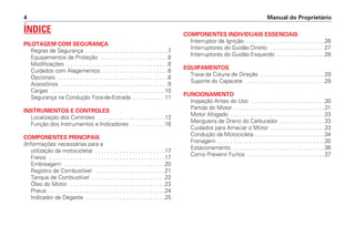 Manual do Proprietário
4
ÍNDICE
PILOTAGEM COM SEGURANÇA
Regras de Segurança . . . . . . . . . . . . . . . . . . . . . . . . . . .7
Equipamentos de Proteção . . . . . . . . . . . . . . . . . . . . . .8
Modificações . . . . . . . . . . . . . . . . . . . . . . . . . . . . . . . . .8
Cuidados com Alagamentos . . . . . . . . . . . . . . . . . . . . . .8
Opcionais . . . . . . . . . . . . . . . . . . . . . . . . . . . . . . . . . . . .8
Acessórios . . . . . . . . . . . . . . . . . . . . . . . . . . . . . . . . . . .9
Cargas . . . . . . . . . . . . . . . . . . . . . . . . . . . . . . . . . . . . .10
Segurança na Condução Fora-de-Estrada . . . . . . . . . . .11
INSTRUMENTOS E CONTROLES
Localização dos Controles . . . . . . . . . . . . . . . . . . . . . .13
Função dos Instrumentos e Indicadores . . . . . . . . . . .16
COMPONENTES PRINCIPAIS
(Informações necessárias para a
utilização da motocicleta) . . . . . . . . . . . . . . . . . . . . . . .17
Freios . . . . . . . . . . . . . . . . . . . . . . . . . . . . . . . . . . . . . .17
Embreagem . . . . . . . . . . . . . . . . . . . . . . . . . . . . . . . . .20
Registro de Combustível . . . . . . . . . . . . . . . . . . . . . . .21
Tanque de Combustível . . . . . . . . . . . . . . . . . . . . . . . .22
Óleo do Motor . . . . . . . . . . . . . . . . . . . . . . . . . . . . . . .23
Pneus . . . . . . . . . . . . . . . . . . . . . . . . . . . . . . . . . . . . . .24
Indicador de Degaste . . . . . . . . . . . . . . . . . . . . . . . . . .25
COMPONENTES INDIVIDUAIS ESSENCIAIS
Interruptor de Ignição . . . . . . . . . . . . . . . . . . . . . . . . . .26
Interruptores do Guidão Direito . . . . . . . . . . . . . . . . . .27
Interruptores do Guidão Esquerdo . . . . . . . . . . . . . . . .28
EQUIPAMENTOS
Trava da Coluna de Direção . . . . . . . . . . . . . . . . . . . . .29
Suporte do Capacete . . . . . . . . . . . . . . . . . . . . . . . . . .29
FUNCIONAMENTO
Inspeção Antes do Uso . . . . . . . . . . . . . . . . . . . . . . . .30
Partida do Motor . . . . . . . . . . . . . . . . . . . . . . . . . . . . . .31
Motor Afogado . . . . . . . . . . . . . . . . . . . . . . . . . . . . . . .33
Mangueira de Dreno do Carburador . . . . . . . . . . . . . . .33
Cuidados para Amaciar o Motor . . . . . . . . . . . . . . . . . .33
Condução da Motocicleta . . . . . . . . . . . . . . . . . . . . . . .34
Frenagem . . . . . . . . . . . . . . . . . . . . . . . . . . . . . . . . . . .35
Estacionamento . . . . . . . . . . . . . . . . . . . . . . . . . . . . . .36
Como Prevenir Furtos . . . . . . . . . . . . . . . . . . . . . . . . .37
 
