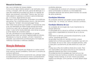 das ruas e estradas de nossas cidades.
Como vimos, alguns delitos passam a ser tipificados como
crimes, e ensejam, além da multa, penas de detenção. É o
caso dos acidentes provocados por abuso na ingestão de
álcool, que produzam vítima fatal. Trata-se, aqui, de homi-
cídio culposo e sujeita-se o condutor à pena de detenção
por 2 a 4 anos, dependendo do caso.
Mas assim como há agravantes, há também circunstâncias
atenuantes. Se o motorista prestar socorro, não será preso
em flagrante. Também não precisará pagar fiança.
Além disso há as penas que impedem o motorista de voltar
a ter sua habilitação por determinado período de tempo.
Conforme o caso, ele ou ela pode ficar até 5 anos sem
dirigir. E caso tenha havido detenção, este tempo só passa
a contar depois de cumprida a pena.
De tudo, percebe-se na nova legislação um grande
potencial para coibir com êxito a agressividade do trânsito.
Percebe-se na nova lei, também, um bom mecanismo
educador, que certamente contribuirá para a formação de
melhores motoristas e melhores cidadãos.
Direção Defensiva
O bom condutor é aquele que dirige por si e pelos outros.
Esta máxima, sempre verdadeira, ilustra bem o conceito do
condutor defensivo.
Conduzir defensivamente é exatamente isso, planejar todas
as ações pessoais prevenindo-se contra o comportamento
imprudente de outros condutores, adaptando-se ainda às
condições adversas.
A incapacidade do condutor em antecipar os problemas a
serem enfrentados no trânsito e a intensidade das
condições adversas são fatores determinantes nas causas
de vários acidentes.
Condições Adversas
As condições adversas que podem causar acidentes de
trânsito são: luz, tempo, via, trânsito, veículo e condutor.
Condição Adversa de Luz
As condições de iluminação são muito importantes na
direção defensiva.
A intensidade da luz natural ou artificial, em dado momento,
pode afetar a capacidade do condutor de ver ou de ser
visto.
Pode haver luz demais, provocando ofuscamento, ou de
menos, causando penumbra.
Ao perceber farol alto em sentido contrário, pisque
rapidamente os faróis para advertir o condutor, que vem em
sua direção, de sua luz alta. Caso a situação persista, volte
a visão para o acostamento do lado direito ao cruzar com
ele.
Proteja seus olhos da incidência direta da luz solar. Para
isso você poderá usar óculos escuros ou uma viseira de
capacete especial que filtre a luminosidade.
Os problemas de luminosidade são mais comuns nas
primeiras horas da manhã ou à tardinha. Se possível, evite
trafegar nesses horários. E se tiver mesmo que pilotar,
redobre sua atenção. Como sempre, os faróis devem estar
acesos.
Manual do Condutor 87
 