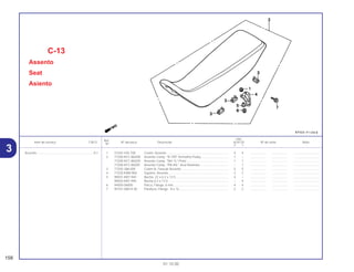Ref.
Qtd.
Item de serviço T.M.O. Nº da peça Descrição XLR125 Nº de série Nota
Nº
Y 1
1 37242-435-700 Coxim, Assento ....................................................................... 4 4 .................. .................. ..............................
2 77200-KFC-860ZB Assento Comp. *R-109* Vermelho Peaky ............................... 1 – .................. .................. ..............................
77200-KFC-860ZA Assento Comp. *NH-1L* Preto ................................................ 1 1 .................. .................. ..............................
77200-KFC-860ZE Assento Comp. *PB-45L* Azul Dionísios................................. – 1 .................. .................. ..............................
3 77205-286-000 Coxim B, Fixação Assento ...................................................... 5 5 .................. .................. ..............................
4 77220-KW8-900 Suporte, Assento ..................................................................... 2 2 .................. .................. ..............................
5 90501-KB7-940 Bucha, 22 x 6.2 x 13.5............................................................. 4 – .................. .................. ..............................
90503-KB7-940 Bucha 6,2 x 13,5 ..................................................................... – 4 .................. .................. ..............................
6 94050-06000 Porca, Flange, 6 mm ............................................................... 4 4 .................. .................. ..............................
7 95701-08014-00 Parafuso, Flange, 8 x 14......................................................... 2 2 .................. .................. ..............................
C-13
Assento
Seat
Asiento
158
01.10.00
Assento..................................................................0,1
3
 