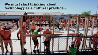 10
We must start thinking about
technology as a cultural practice...
 