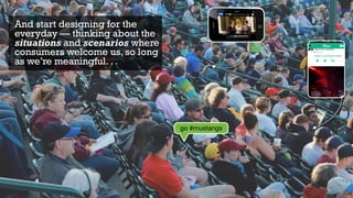 And start designing for the
everyday — thinking about the
situations and scenarios where
consumers welcome us, so long
as we’re meaningful. . .
go #mustangs
 