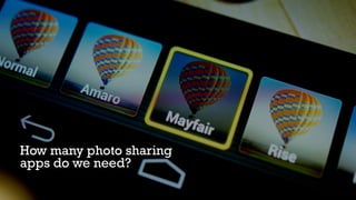 7
How many photo sharing
apps do we need?
 