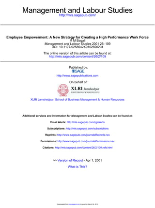 Management and Labour Studies
                http://mls.sagepub.com/




Employee Empowerment: A New Strategy for Creating a High Performance Work Force
                                         M M Bagali
                         Management and Labour Studies 2001 26: 109
                             DOI: 10.1177/0258042X0102600204

                        The online version of this article can be found at:
                           http://mls.sagepub.com/content/26/2/109


                                                   Published by:

                                   http://www.sagepublications.com

                                                    On behalf of:




              XLRI Jamshedpur, School of Business Management & Human Resources




        Additional services and information for Management and Labour Studies can be found at:

                             Email Alerts: http://mls.sagepub.com/cgi/alerts

                           Subscriptions: http://mls.sagepub.com/subscriptions

                         Reprints: http://www.sagepub.com/journalsReprints.nav

                      Permissions: http://www.sagepub.com/journalsPermissions.nav

                       Citations: http://mls.sagepub.com/content/26/2/109.refs.html



                               >> Version of Record - Apr 1, 2001

                                                  What is This?




                                   Downloaded from mls.sagepub.com by guest on March 26, 2012
 