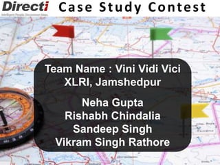 Team Name : Vini Vidi Vici
XLRI, Jamshedpur
Neha Gupta
Rishabh Chindalia
Sandeep Singh
Vikram Singh Rathore
Case Study Contest
 
