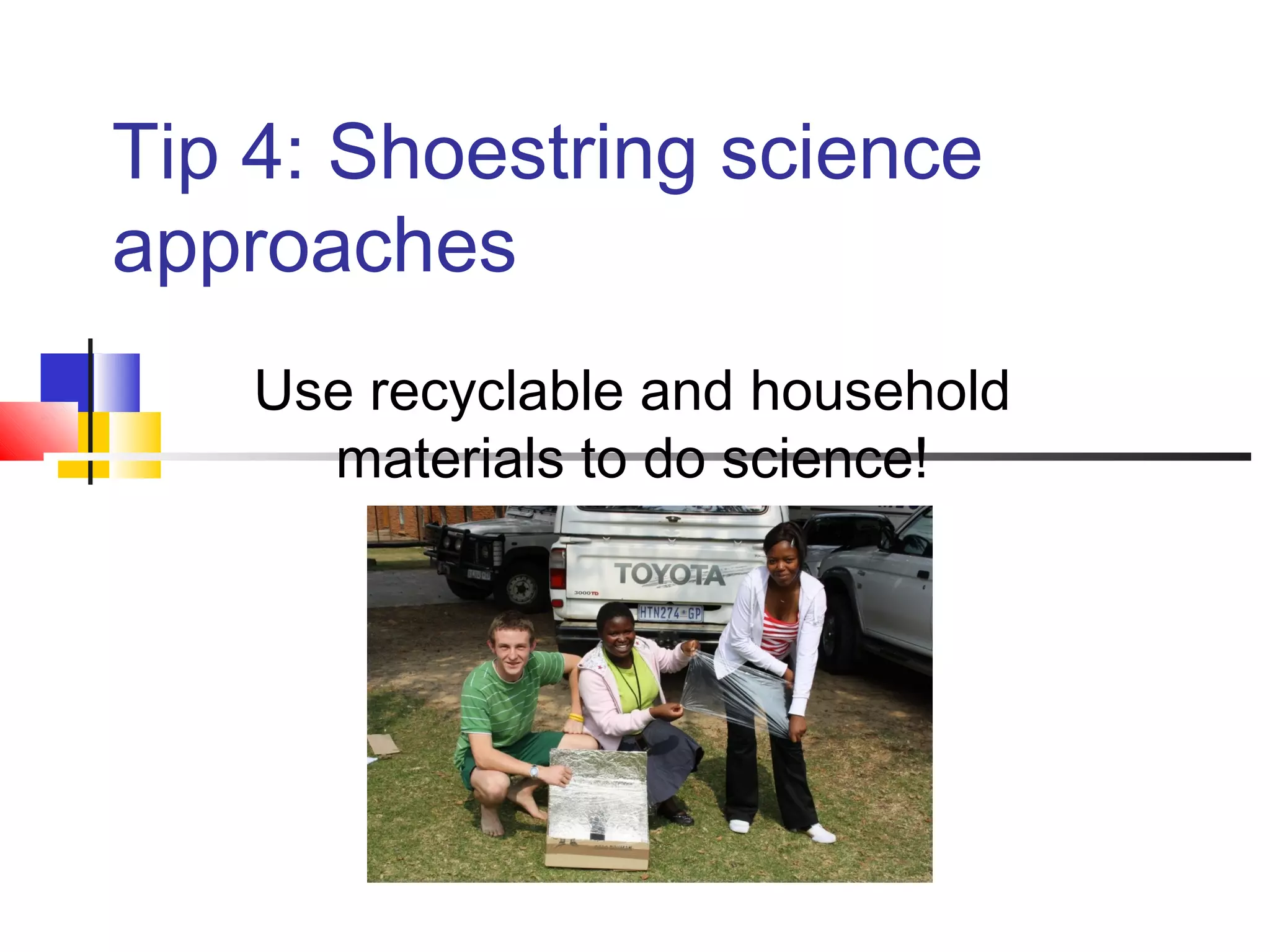 Tip 4: Shoestring science
approaches
Use recyclable and household
materials to do science!
 