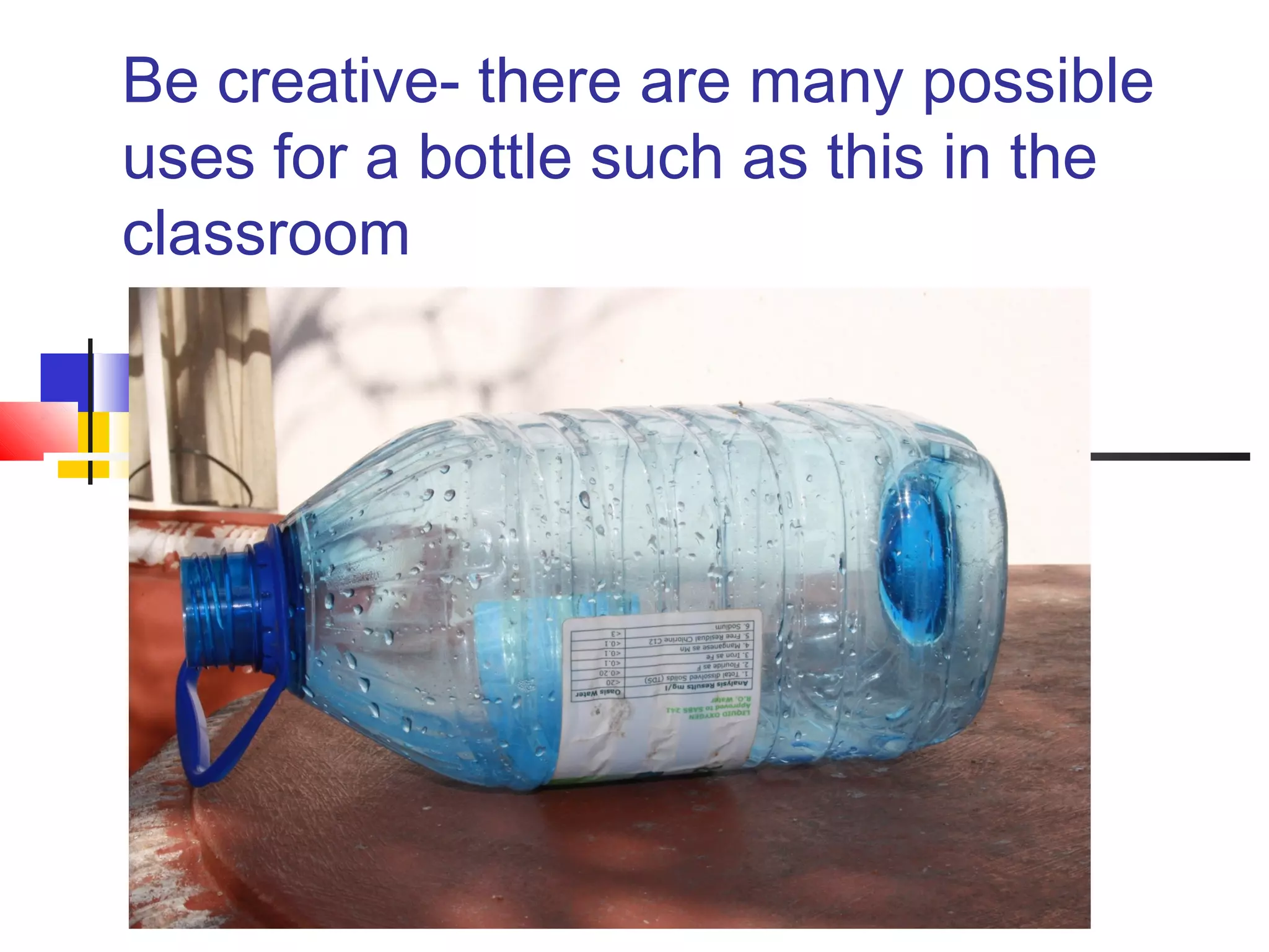Be creative- there are many possible
uses for a bottle such as this in the
classroom
 