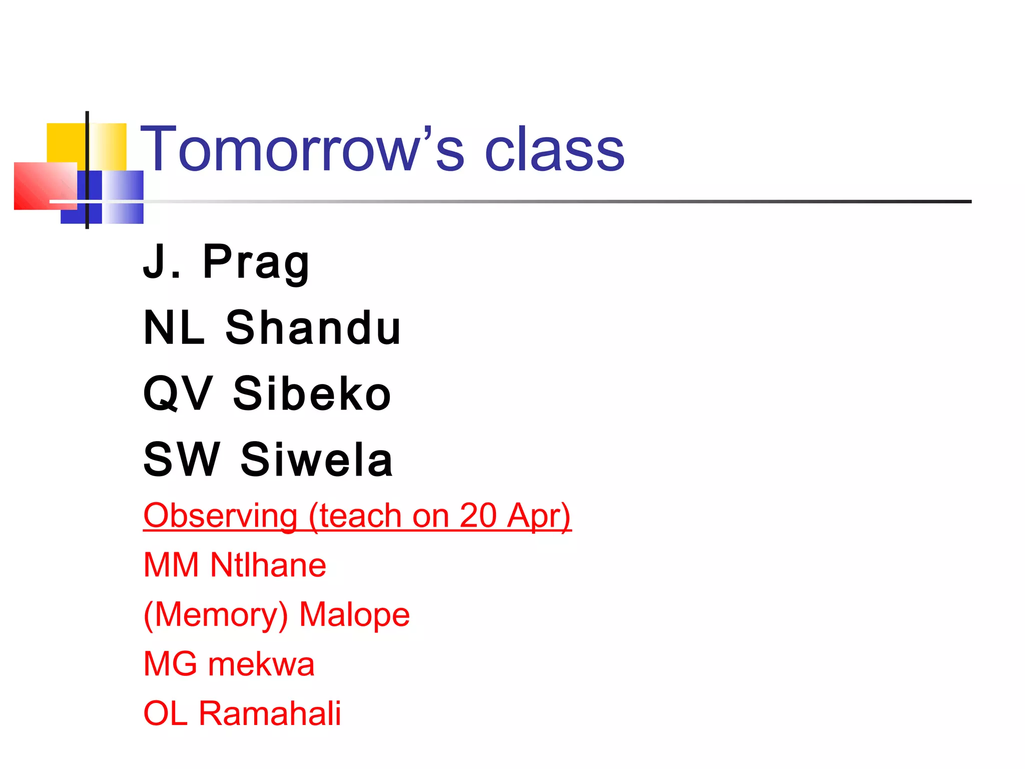 Tomorrow’s class
J. Prag
NL Shandu
QV Sibeko
SW Siwela
Observing (teach on 20 Apr)
MM Ntlhane
(Memory) Malope
MG mekwa
OL Ramahali
 