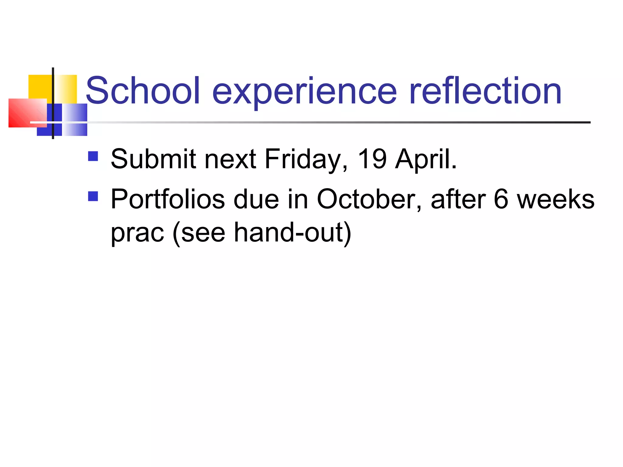 School experience reflection
 Submit next Friday, 19 April.
 Portfolios due in October, after 6 weeks
prac (see hand-out)
 