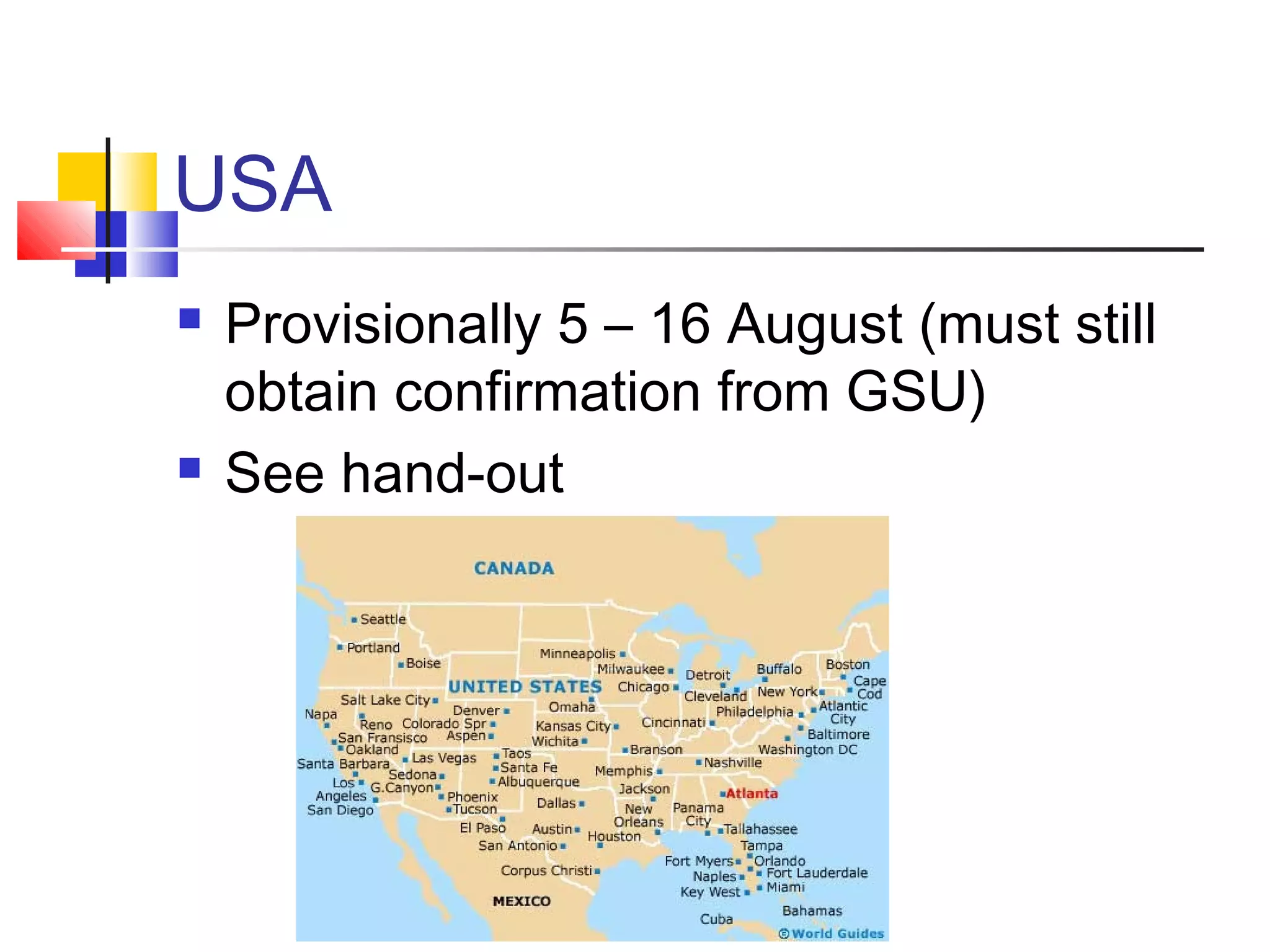 USA
 Provisionally 5 – 16 August (must still
obtain confirmation from GSU)
 See hand-out
 