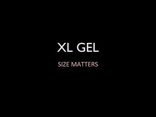 XL GEL
SIZE MATTERS
 