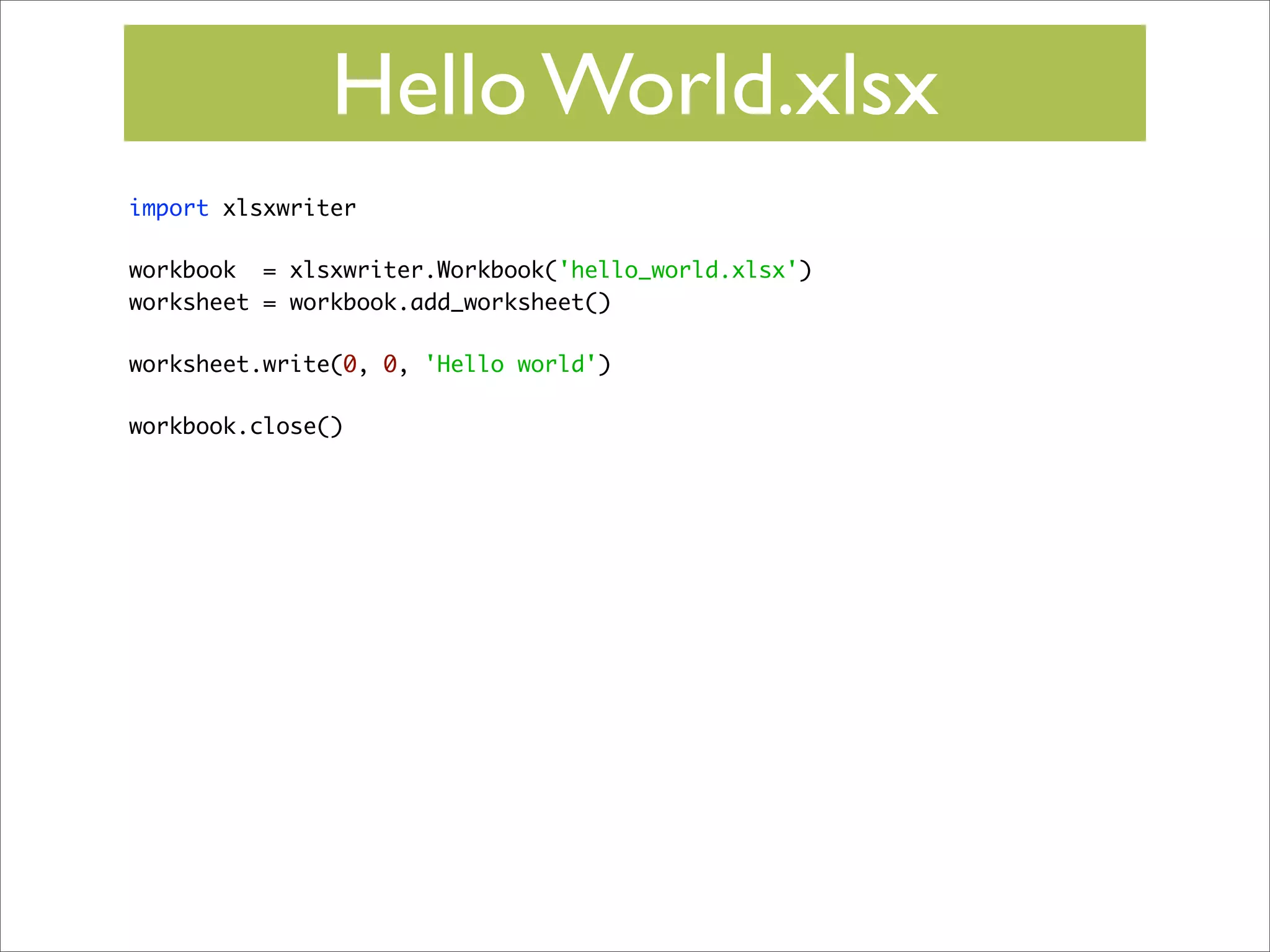 Hello World.xlsx
import xlsxwriter
workbook = xlsxwriter.Workbook('hello_world.xlsx')
worksheet = workbook.add_worksheet()
worksheet.write(0, 0, 'Hello world')
workbook.close()

 