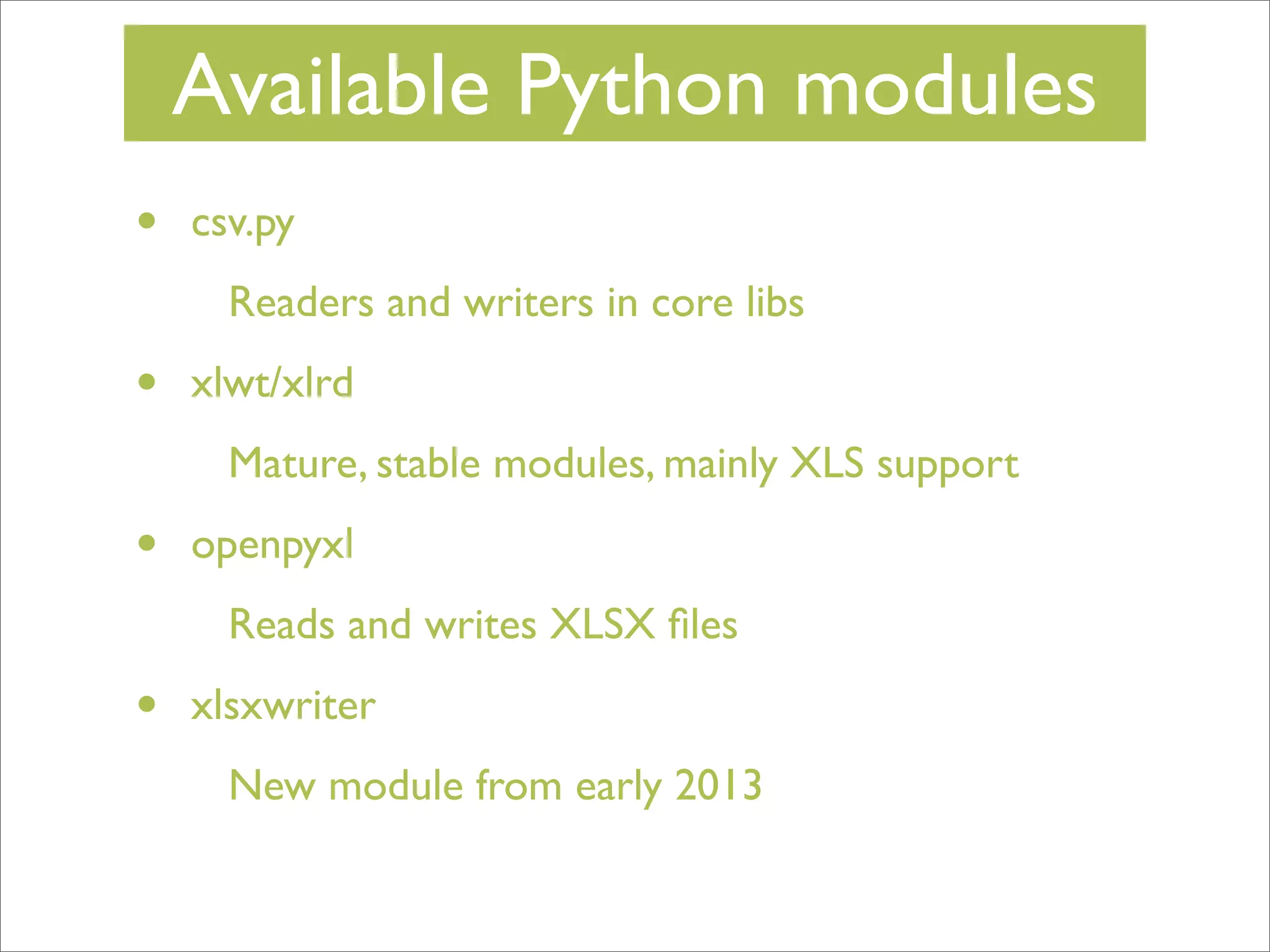 Available Python modules
•

csv.py
Readers and writers in core libs

•

xlwt/xlrd
Mature, stable modules, mainly XLS support

•

openpyxl
Reads and writes XLSX ﬁles

•

xlsxwriter
New module from early 2013

 