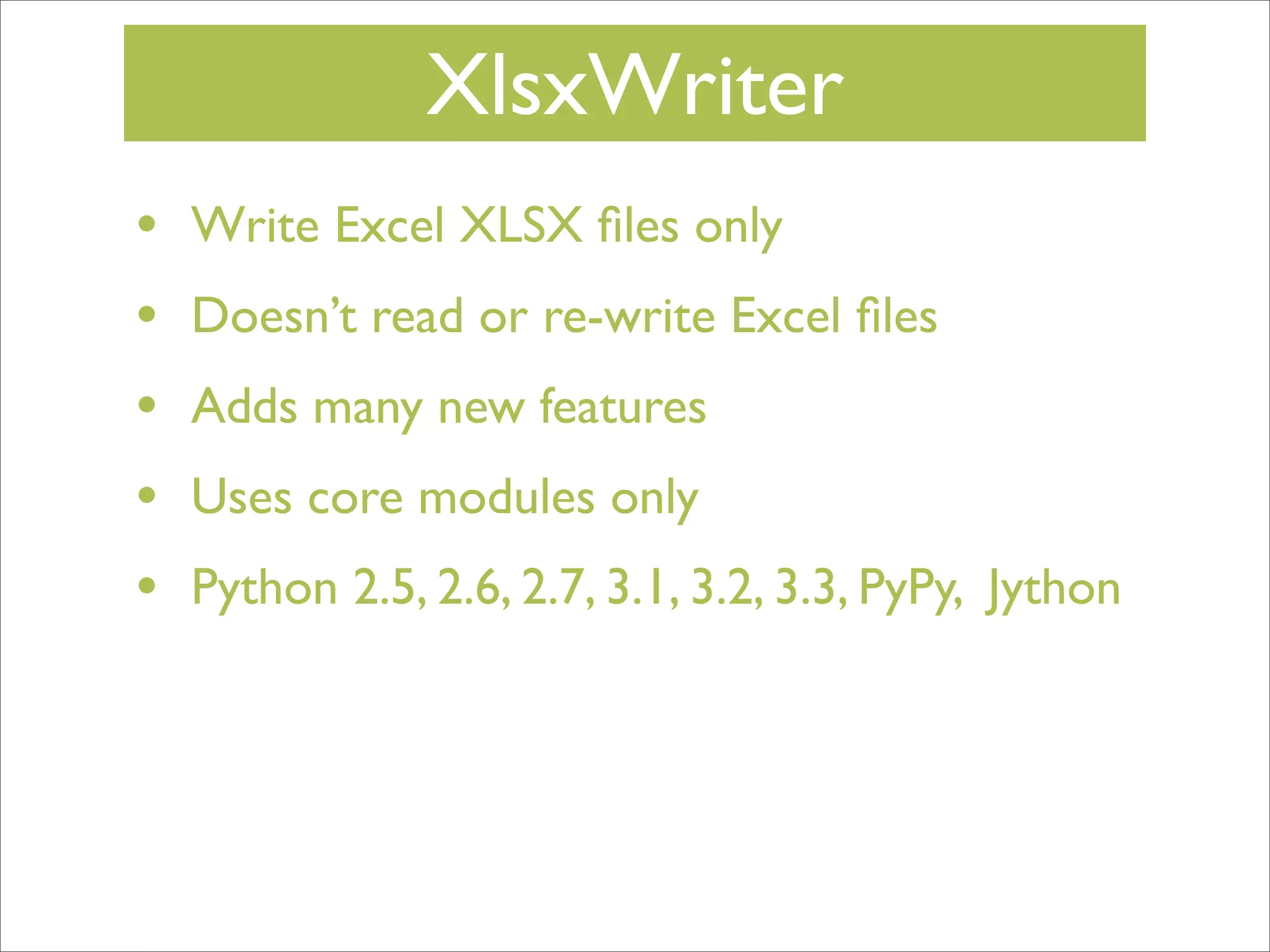 XlsxWriter
•
•
•
•
•

Write Excel XLSX ﬁles only
Doesn’t read or re-write Excel ﬁles
Adds many new features
Uses core modules only
Python 2.5, 2.6, 2.7, 3.1, 3.2, 3.3, PyPy, Jython

 