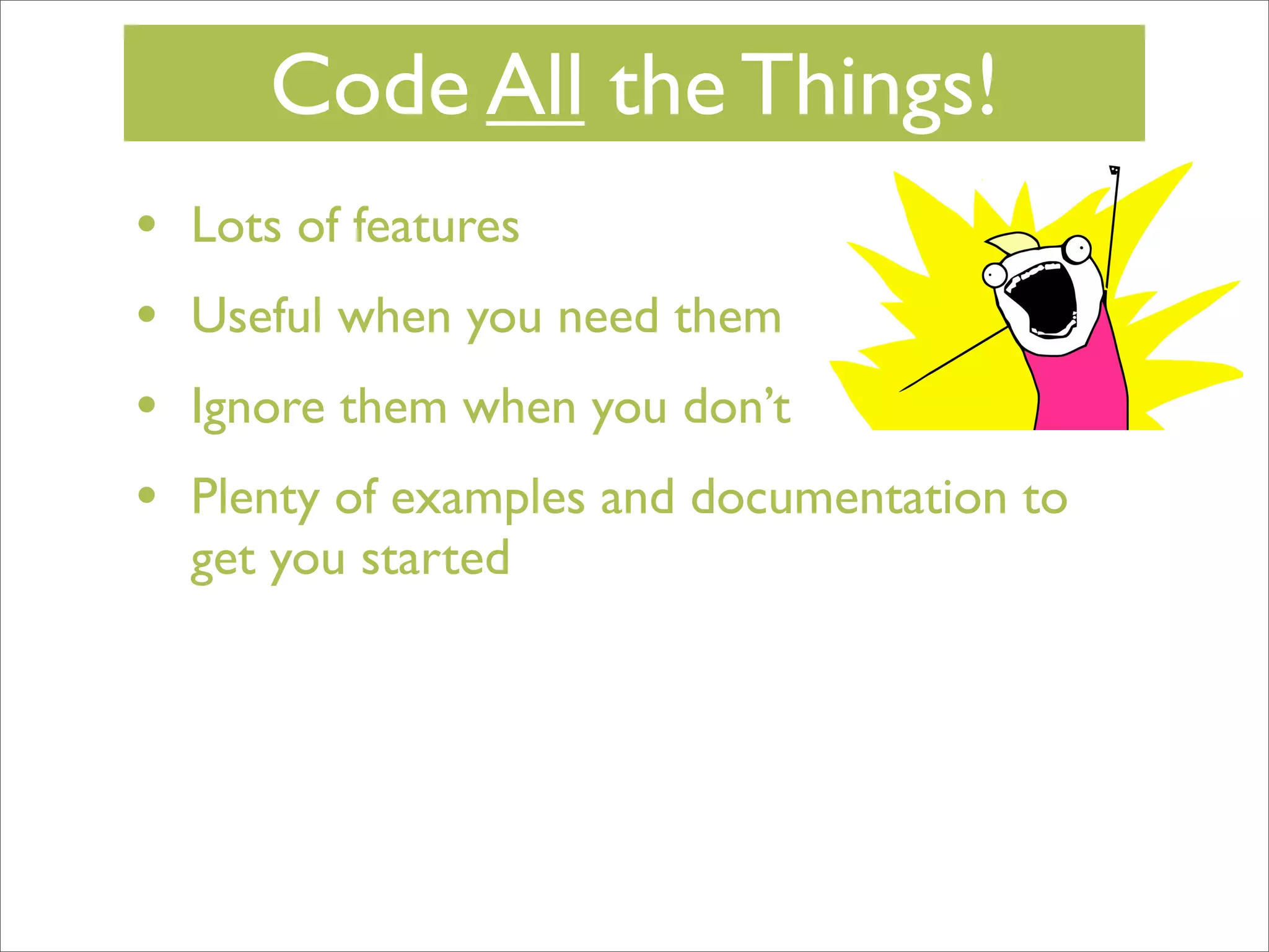 Code All the Things!
•
•
•
•

Lots of features
Useful when you need them
Ignore them when you don’t
Plenty of examples and documentation to
get you started

 
