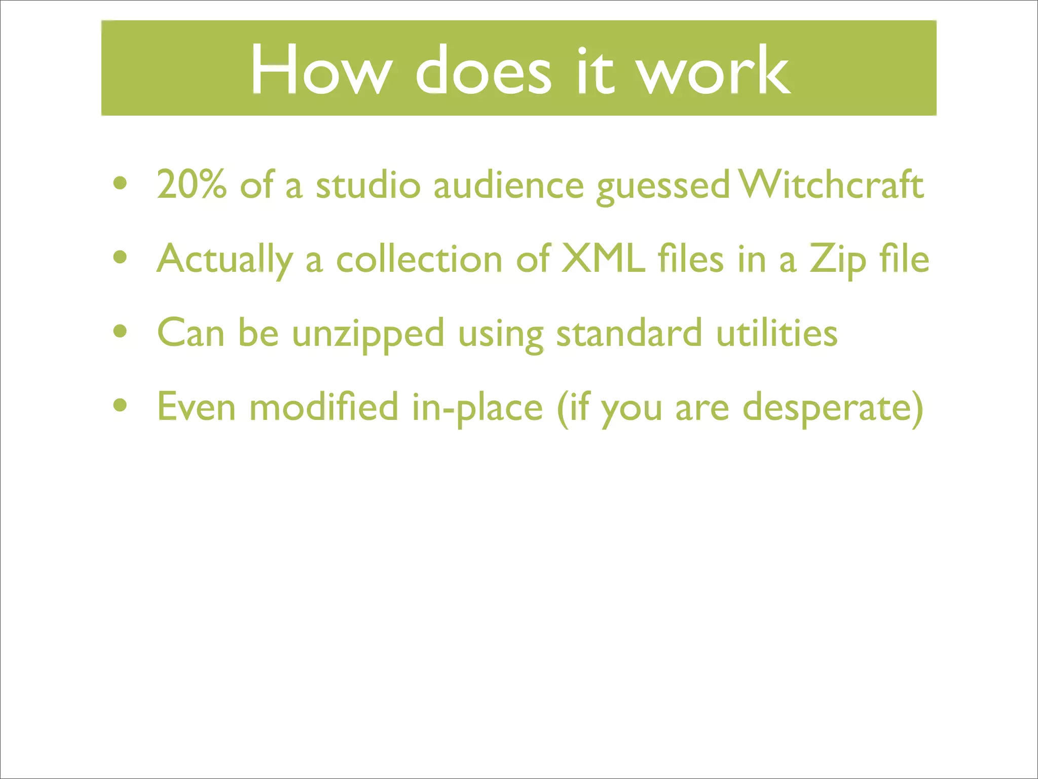 How does it work
•
•
•
•

20% of a studio audience guessed Witchcraft
Actually a collection of XML ﬁles in a Zip ﬁle
Can be unzipped using standard utilities
Even modiﬁed in-place (if you are desperate)

 