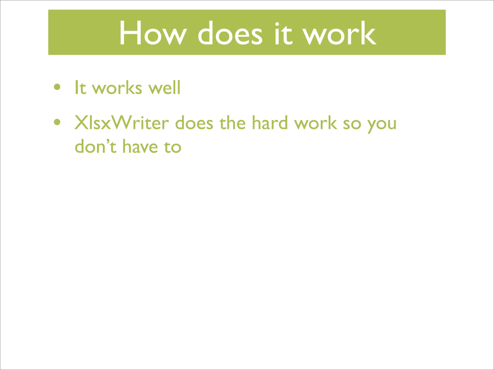 How does it work
•
•

It works well
XlsxWriter does the hard work so you
don’t have to

 