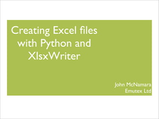 Creating Excel ﬁles
with Python and
XlsxWriter
John McNamara
Emutex Ltd

 