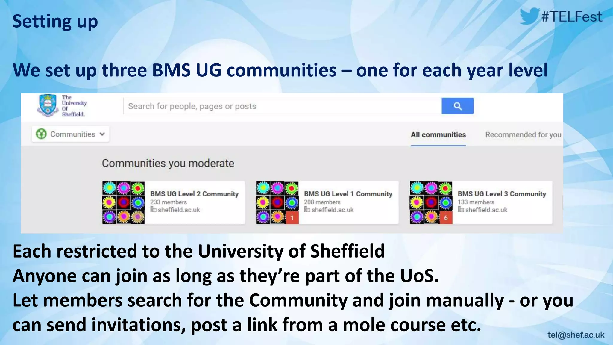 Setting up
We set up three BMS UG communities – one for each year level
Each restricted to the University of Sheffield
Anyone can join as long as they’re part of the UoS.
Let members search for the Community and join manually - or you
can send invitations, post a link from a mole course etc.
 