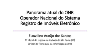 Panorama atual do ONR
Operador Nacional do Sistema
Registro de Imóveis Eletrônico
______________________________
Flauzilino Araújo dos Santos
1º oficial do registro de imóveis de São Paulo (SP)
Diretor de Tecnologia da Informação do IRIB
 