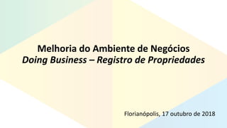 Melhoria do Ambiente de Negócios
Doing Business – Registro de Propriedades
Florianópolis, 17 outubro de 2018
 