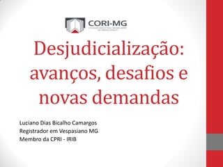 Desjudicialização:
avanços, desafios e
novas demandas
Luciano Dias Bicalho Camargos
Registrador em Vespasiano MG
Membro da...
