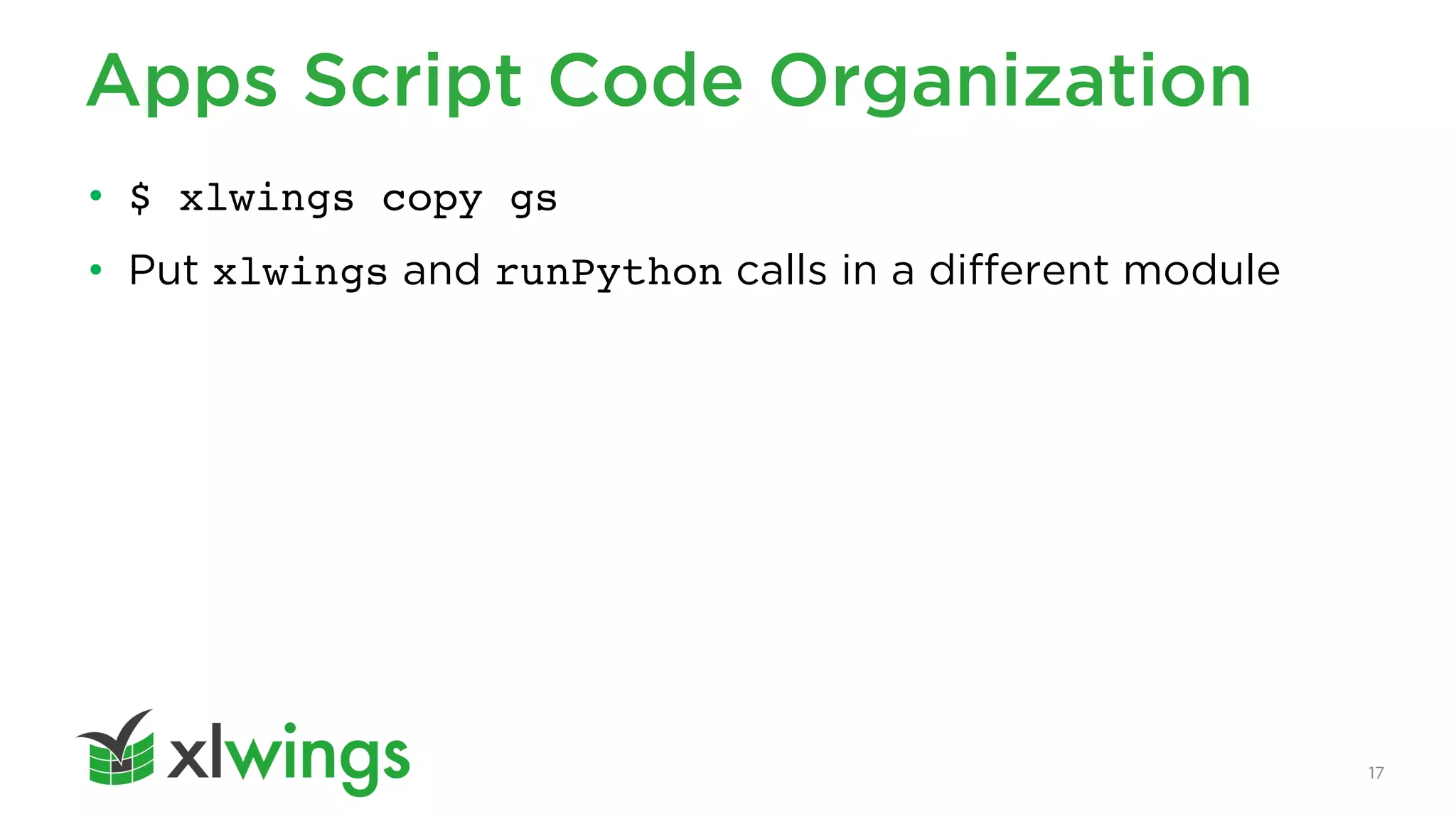 17
Apps Script Code Organization
• $ xlwings copy gs
• Put xlwings and runPython calls in a different module
 