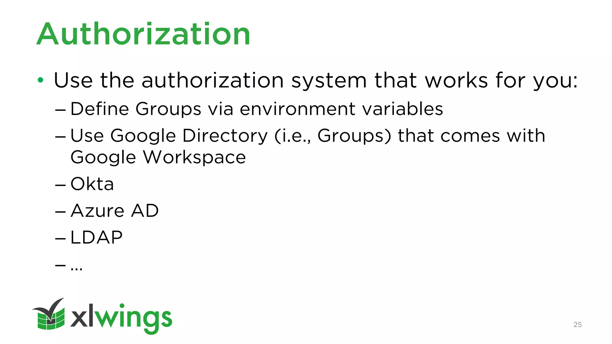25
Authorization
• Use the authorization system that works for you:
– Define Groups via environment variables
– Use Google Directory (i.e., Groups) that comes with
Google Workspace
– Okta
– Azure AD
– LDAP
– …
 
