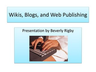 Wikis, Blogs, and Web Publishing
Presentation by Beverly Rigby
 