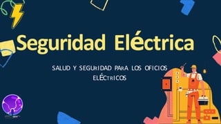 Seguridad Eléctrica
SALUD Y SEGURIDAD PARA LOS OFICIOS
ELÉCTRICOS
 
