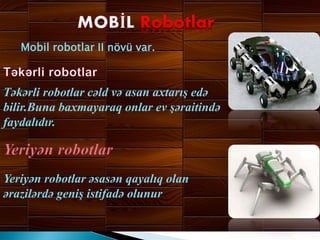 Mobil robotlar II növü var.
Təkərli robotlar cəld və asan axtarış edə
bilir.Buna baxmayaraq onlar ev şəraitində
faydalıdır.
Yeriyən robotlar əsasən qayalıq olan
ərazilərdə geniş istifadə olunur
 