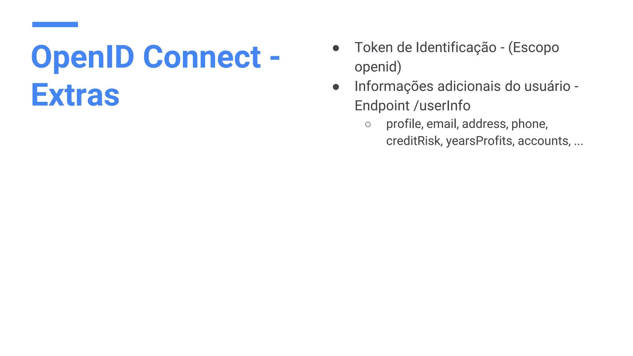OpenID Connect -
Extras
● Token de Identificação - (Escopo
openid)
● Informações adicionais do usuário -
Endpoint /userInfo
○ profile, email, address, phone,
creditRisk, yearsProfits, accounts, ...
 
