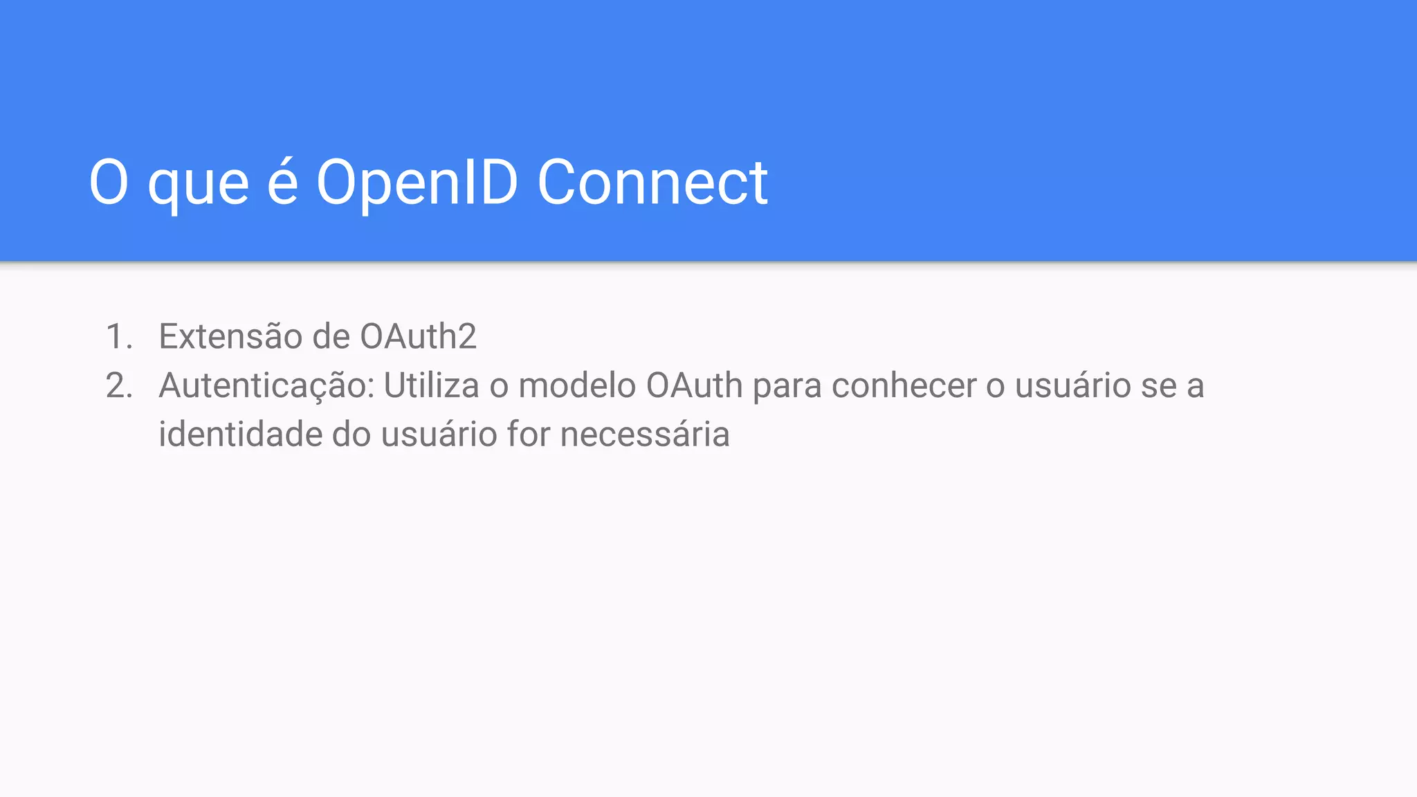 O que é OpenID Connect
1. Extensão de OAuth2
2. Autenticação: Utiliza o modelo OAuth para conhecer o usuário se a
identidade do usuário for necessária
 