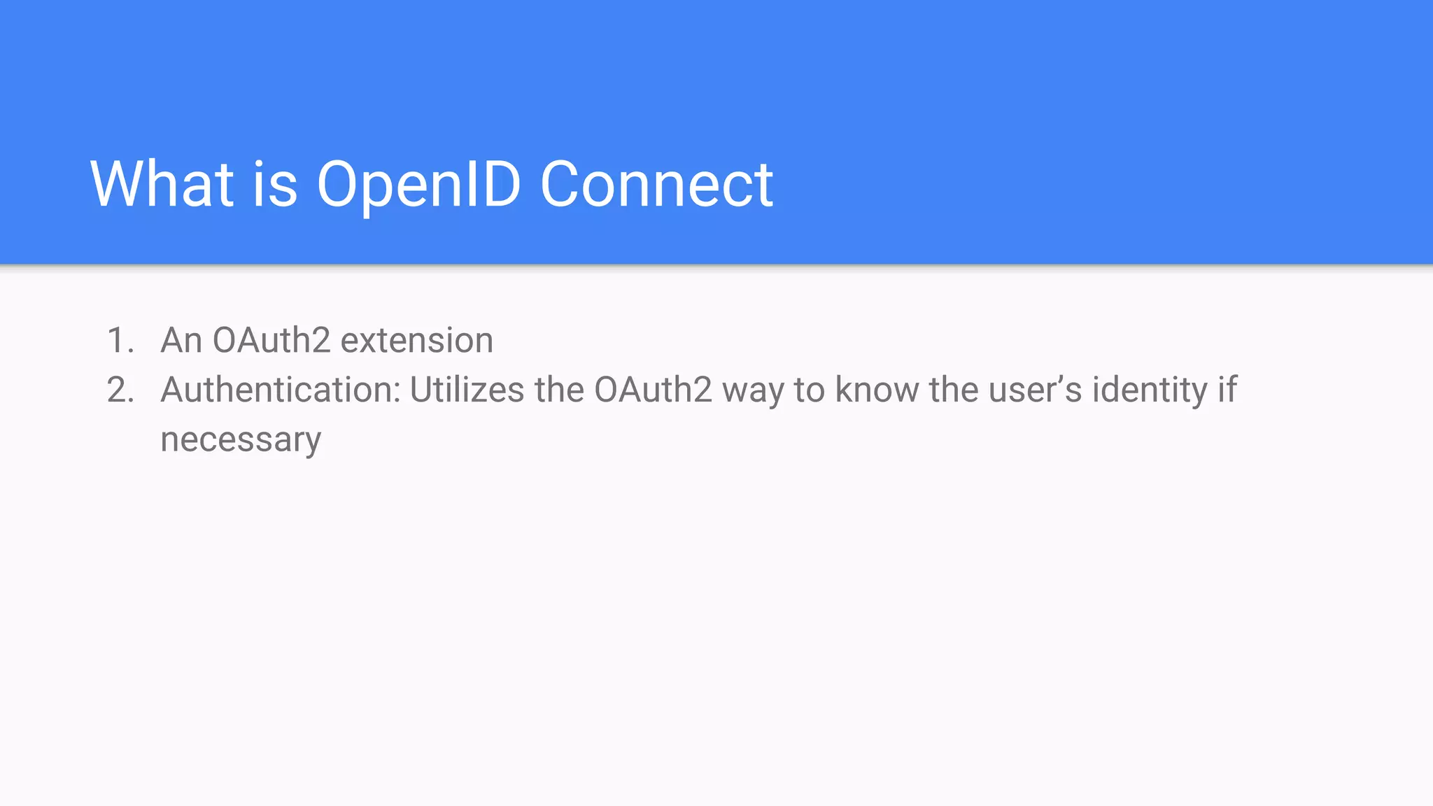 What is OpenID Connect
1. An OAuth2 extension
2. Authentication: Utilizes the OAuth2 way to know the user’s identity if
necessary
 