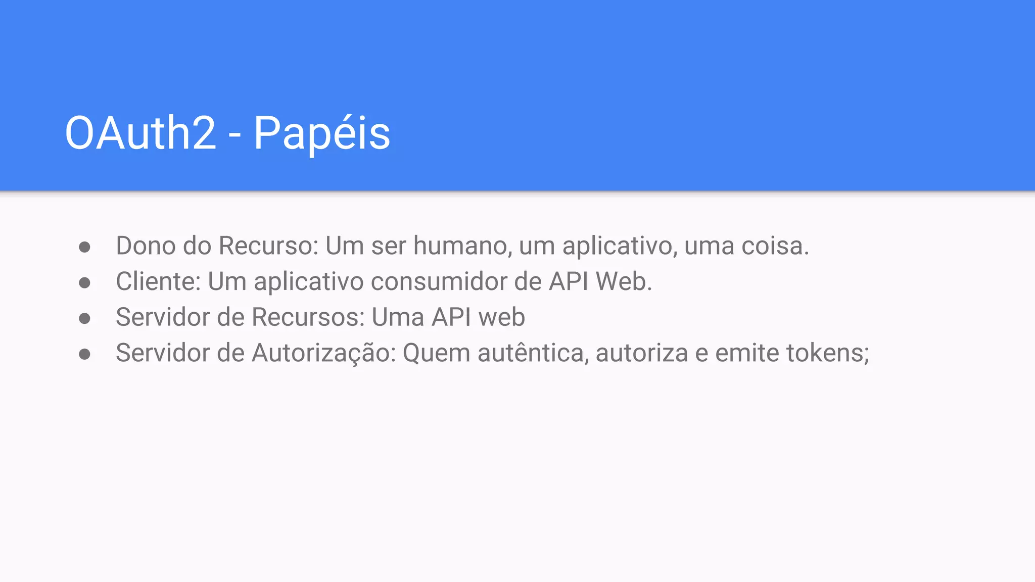 OAuth2 - Papéis
● Dono do Recurso: Um ser humano, um aplicativo, uma coisa.
● Cliente: Um aplicativo consumidor de API Web.
● Servidor de Recursos: Uma API web
● Servidor de Autorização: Quem autêntica, autoriza e emite tokens;
 