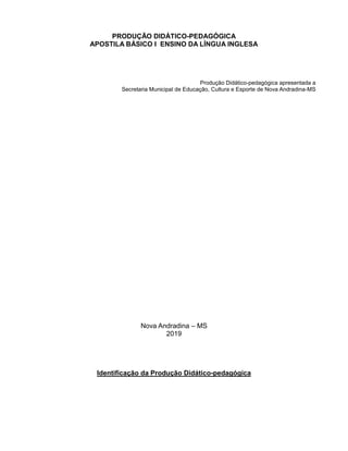 PRODUÇÃO DIDÁTICO-PEDAGÓGICA
APOSTILA BÁSICO I ENSINO DA LÍNGUA INGLESA
Produção Didático-pedagógica apresentada a
Secretaria Municipal de Educação, Cultura e Esporte de Nova Andradina-MS
Nova Andradina – MS
2019
Identificação da Produção Didático-pedagógica
 