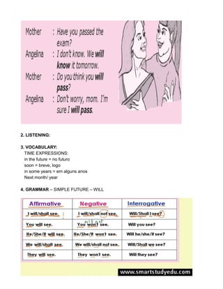 2. LISTENING:
3. VOCABULARY:
TIME EXPRESSIONS:
in the future = no futuro
soon = breve, logo
in some years = em alguns anos
Next month/ year
4. GRAMMAR – SIMPLE FUTURE – WILL
 