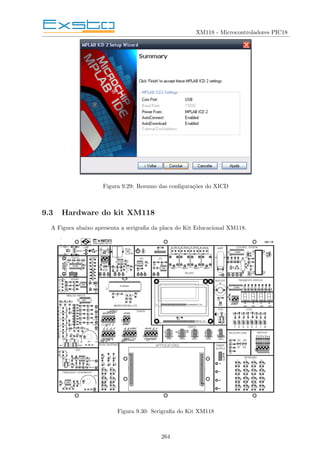 XM118 - Microcontroladores PIC18
Figura 9.29: Resumo das configurações do XICD
9.3 Hardware do kit XM118
A Figura abaixo apresenta a serigrafia da placa do Kit Educacional XM118.
Figura 9.30: Serigrafia do Kit XM118
264
 