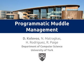 1
Programmatic Muddle
Management
D. Kolovos, N. Matragkas,
H. Rodriguez, R. Paige
Department of Computer Science
University of York
 
