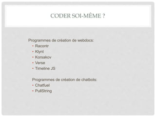 CODER SOI-MÊME ?
Programmes de création de webdocs:
• Racontr
• Klynt
• Korsakov
• Verse
• Timeline JS
Programmes de création de chatbots:
• Chatfuel
• PullString
 