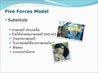 Five Forces Model Substitute   ภาพยนตร์ ประเภทอื่น ร้านให้เช่าแผ่นภาพยนตร์   DVD,VCD ร้านขายภาพยนตร์ โรงภาพยนตร์ที่ฉายภาพยนตร์ควบ ฟังเพลง การออกกำลังกาย 
