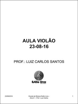 AULA VIOLÃO
23-08-16
PROF.: LUIZ CARLOS SANTOS
23/08/2016 Escola de Música Estilo Livre -
AULA 1 - Prof.: Luiz Carlos
1
 